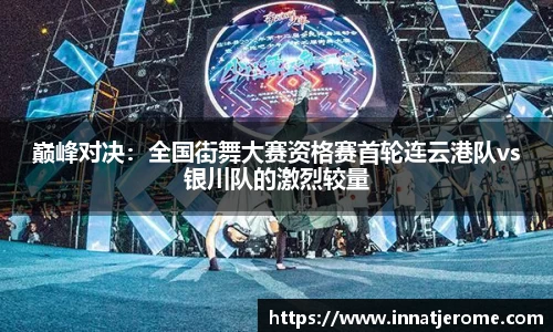 巅峰对决：全国街舞大赛资格赛首轮连云港队vs银川队的激烈较量