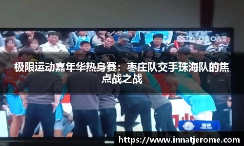 极限运动嘉年华热身赛：枣庄队交手珠海队的焦点战之战