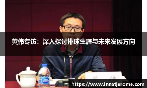 黄伟专访：深入探讨排球生涯与未来发展方向