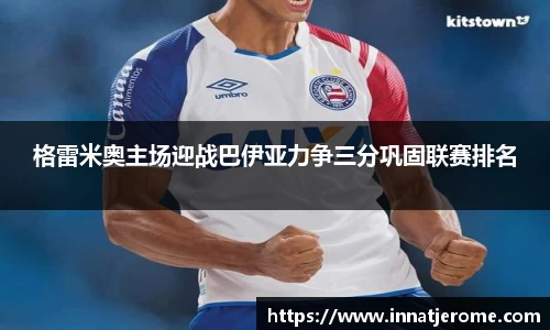 格雷米奥主场迎战巴伊亚力争三分巩固联赛排名