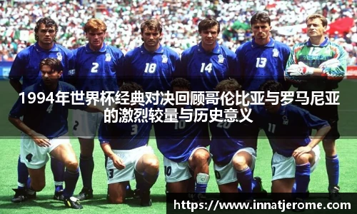 1994年世界杯经典对决回顾哥伦比亚与罗马尼亚的激烈较量与历史意义